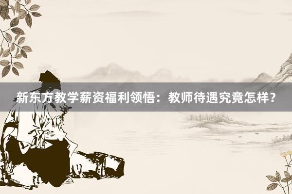 新东方教学薪资福利领悟：教师待遇究竟怎样？