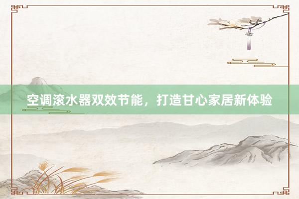 空调滚水器双效节能，打造甘心家居新体验
